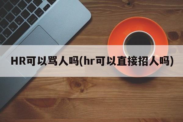 HR可以骂人吗(hr可以直接招人吗)