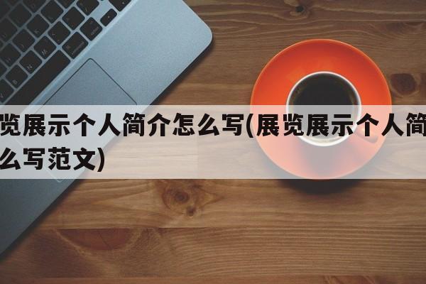 展览展示个人简介怎么写(展览展示个人简介怎么写范文)