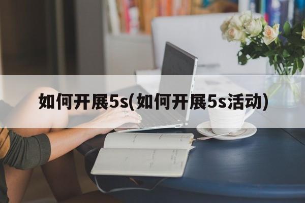 如何开展5s(如何开展5s活动)