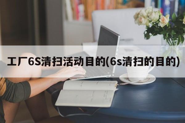 工厂6S清扫活动目的(6s清扫的目的)