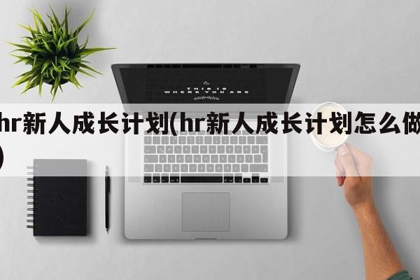 hr新人成长计划(hr新人成长计划怎么做)